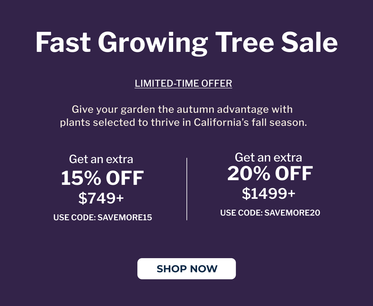 Buy More, Save More on Fall's Top Picks GIVE YOUR GARDEN THE AUTUMN ADVANTAGE WITH PLANTS SELECTED TO THRIVE IN CALIFORNIA'S FALL SEASON.