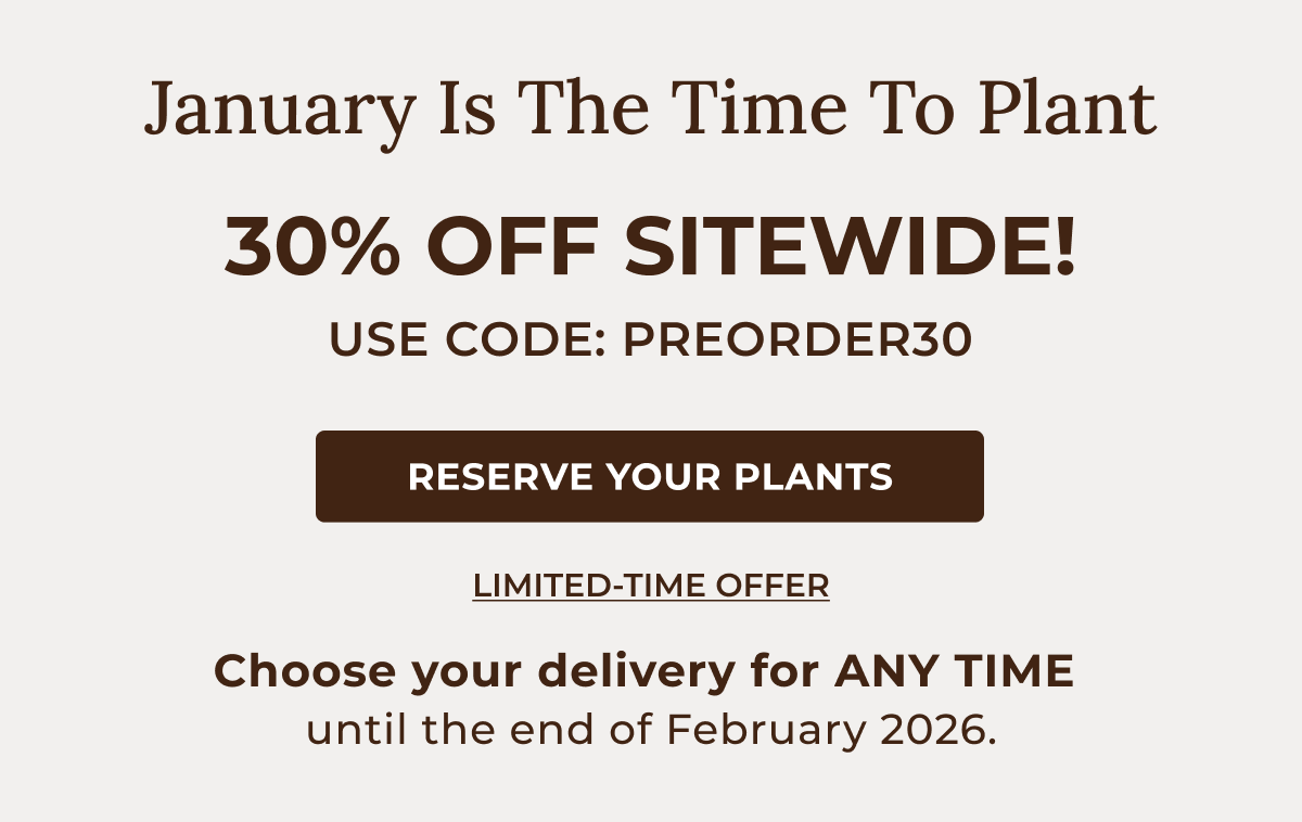 January Is The Time To Plant  30% OFF SITEWIDE! USE CODE: PREORDER30