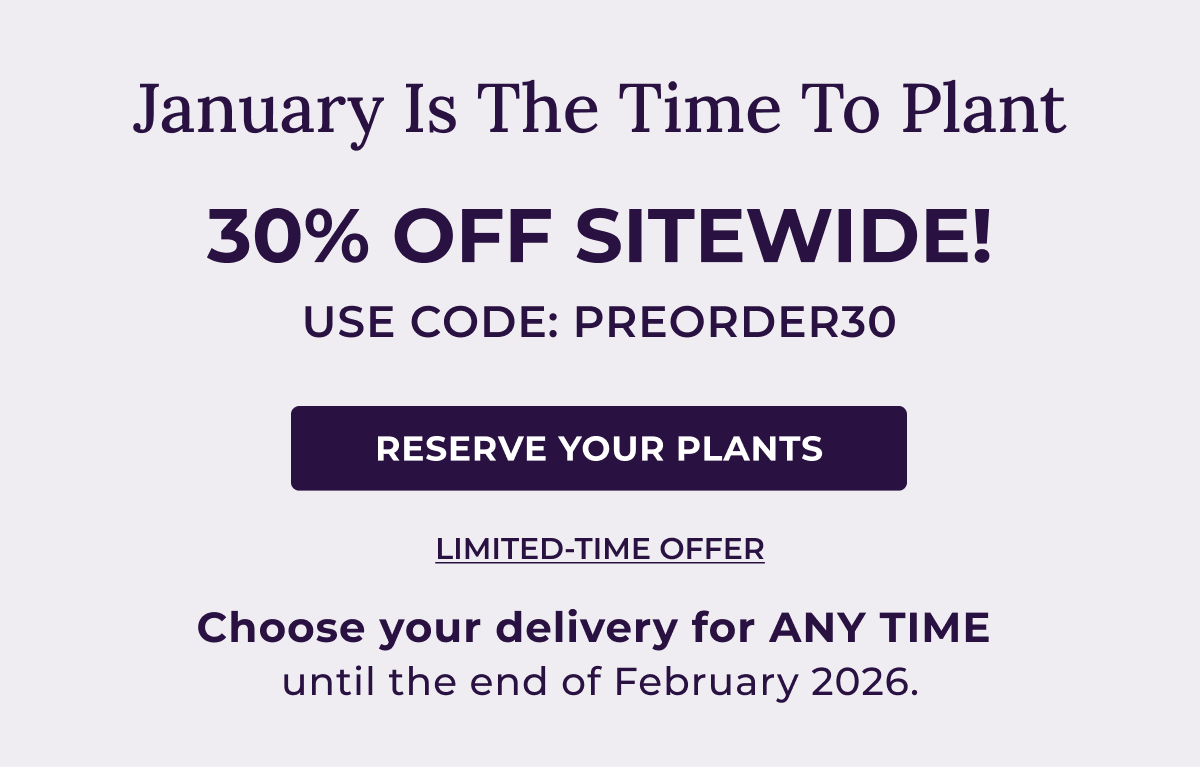 January Is The Time To Plant  30% OFF SITEWIDE! USE CODE: PREORDER30