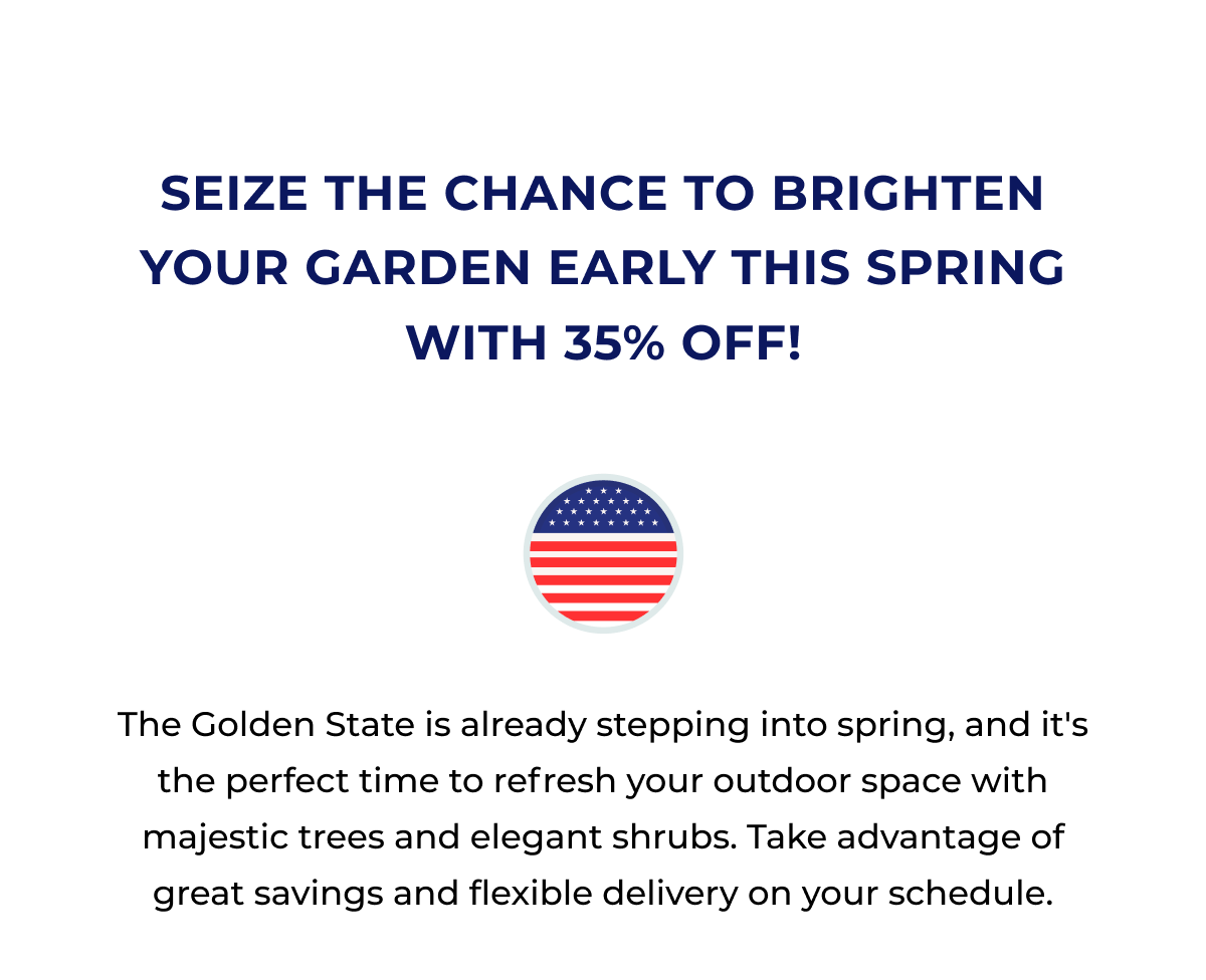 SEIZE THE CHANCE TO BRIGHTEN YOUR GARDEN EARLY THIS SPRING WITH 35% OFF!