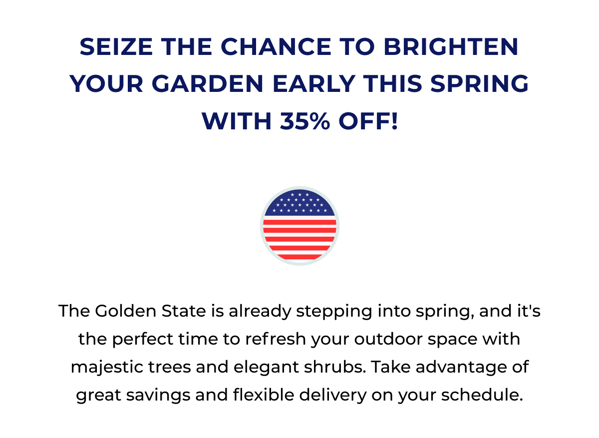 SEIZE THE CHANCE TO BRIGHTEN YOUR GARDEN EARLY THIS SPRING WITH 35% OFF!