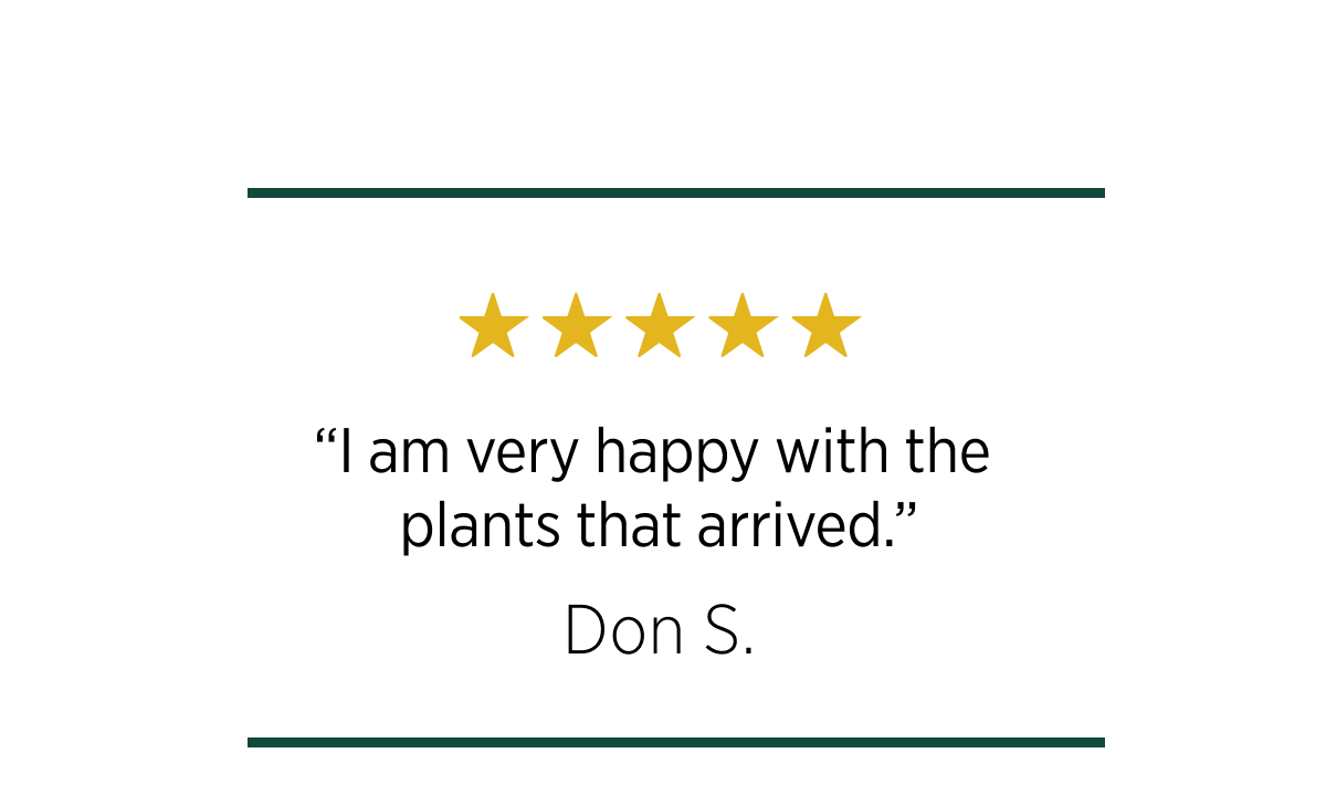 "I am very happy with the plants that arrived." Don S.