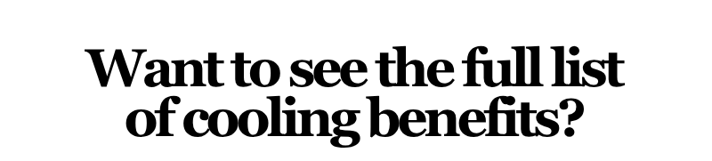 Alt="Want to See the full list of cooling benefits?"