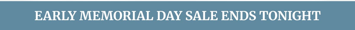 EARLY MEMORIAL DAY SALE ENDS TONIGHT