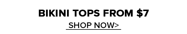 BIKINI TOPS FROM $7