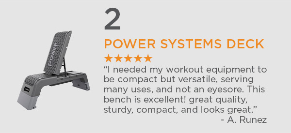2. Power Systems Deck | “I needed my workout equipment to be compact but versatile, serving many uses, and not an eyesore. This bench is excellent! great quality, sturdy, compact, and looks great.” -A.Runez