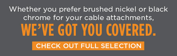 Whether you prefer brushed nickel or black chrome for your cable attachments, we've got you covered. Check out full selection