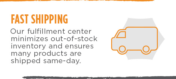Fast Shipping | Our fulfillment center minimizes out-of-stock inventory and ensures many products are shipped same-day.