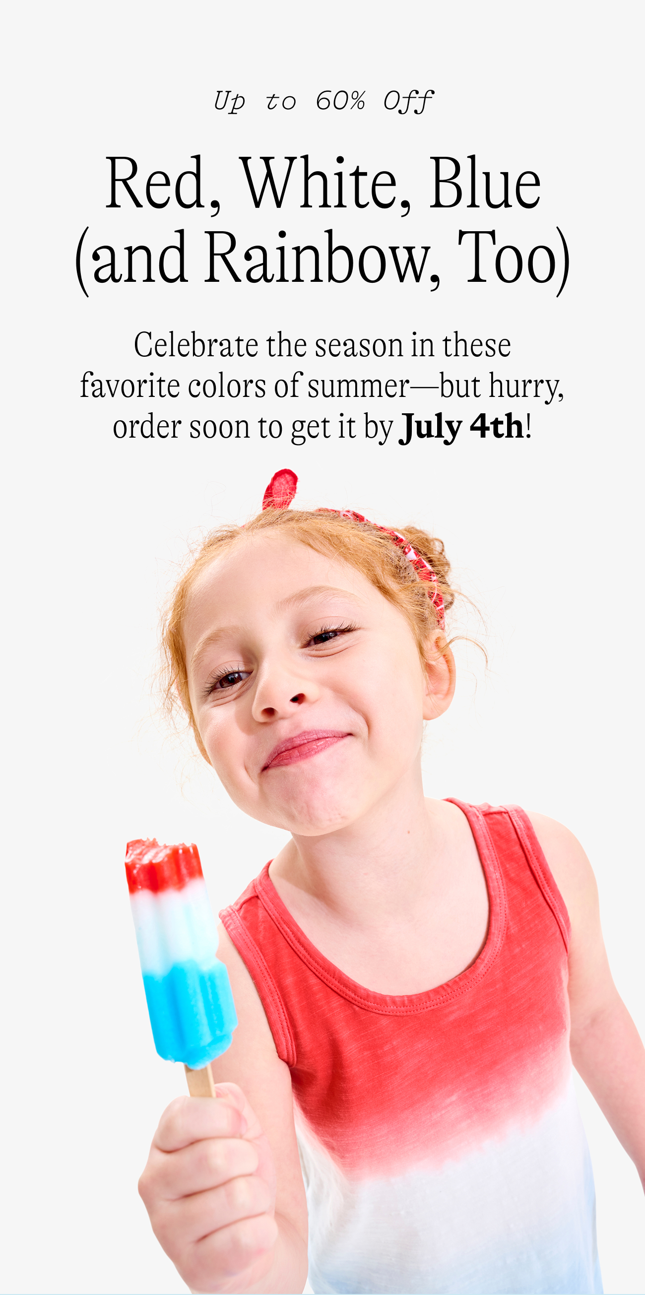 Up to 60% off Red, White, Blue (and Rainbow, Too) Celebrate the season in these favorite colors of summer—but hurry, order soon to get it by July 4th!