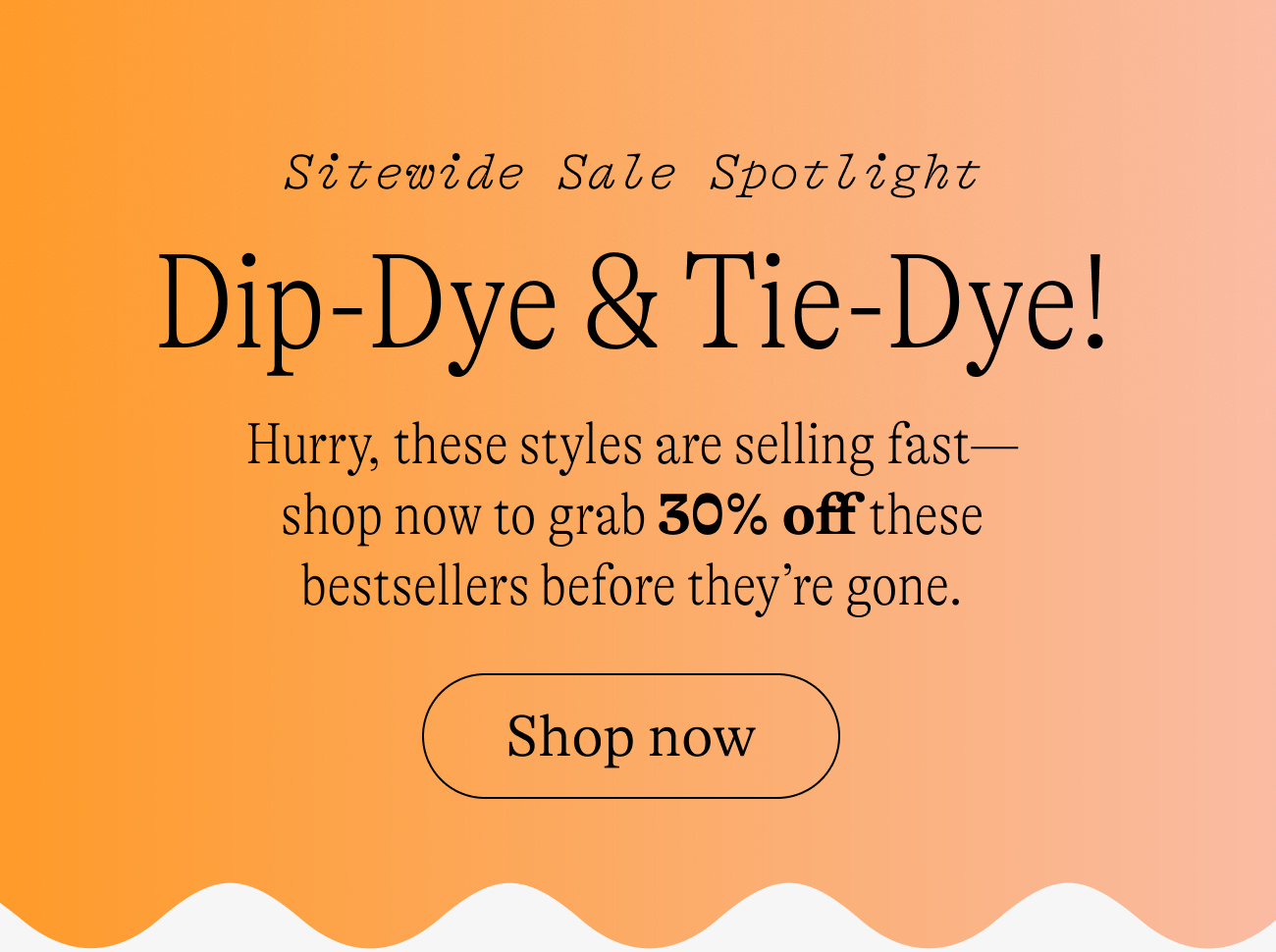 sitewide sale spotlight / dip-dye and tie-dy. Hurry, these styles are selling fast—shop now to grab 30% off these bestsellers before they’re gone.