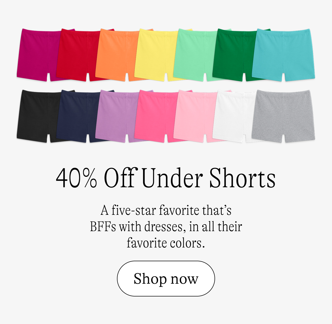 40% Off Under Shorts / A five-star favorite that’s BFFs with dresses, in all their favorite colors. shop now