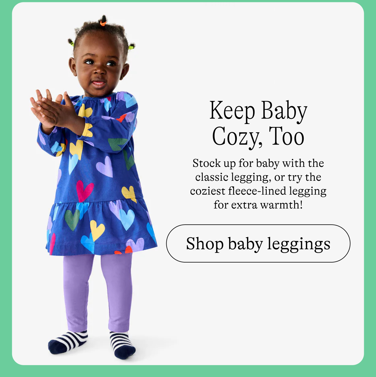 Keep Baby Cozy, Too: Stock up for baby with the classic legging, or try&nbsp; the coziest fleece legging for extra warmth! Shop baby leggings