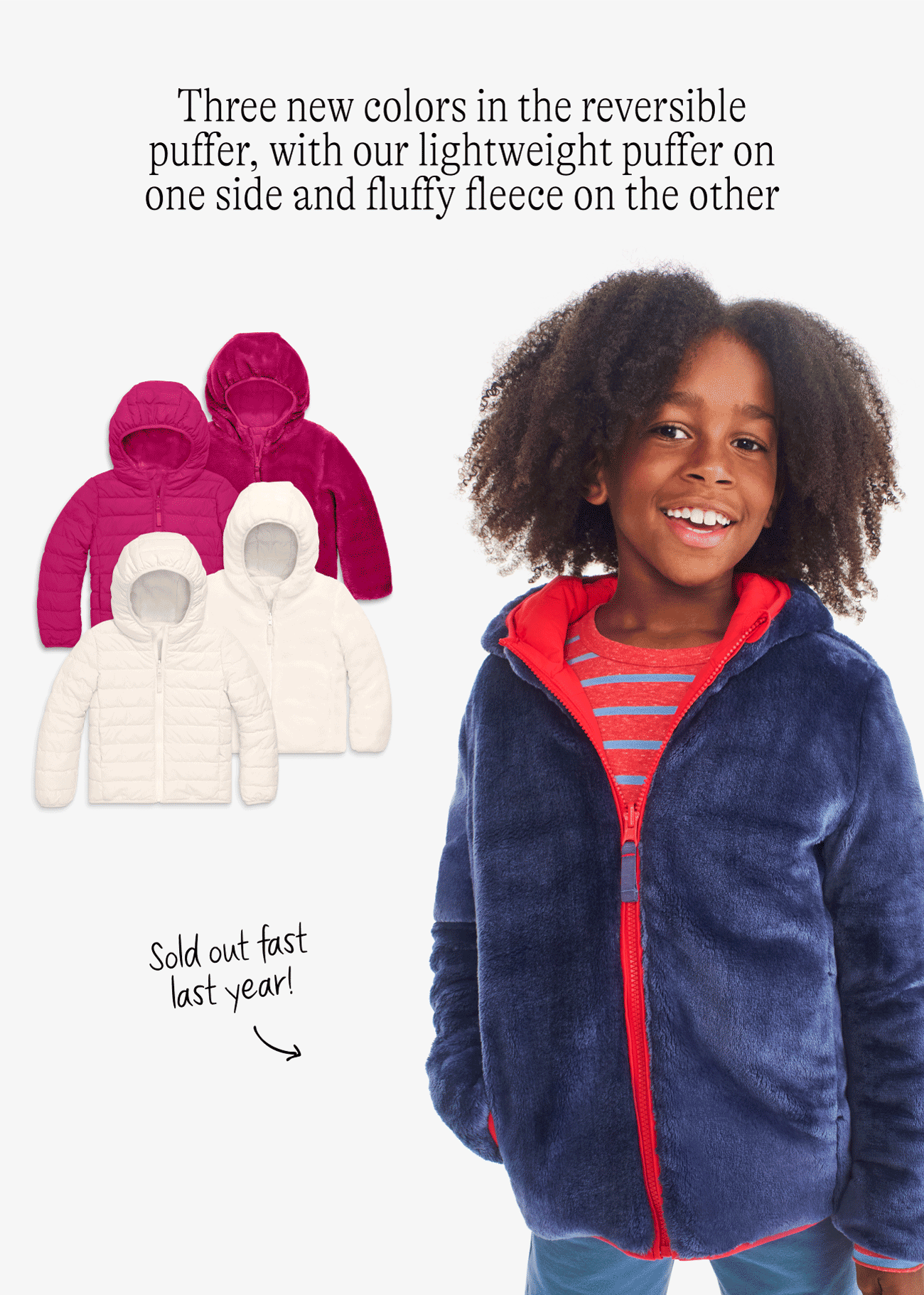Three new colors in the reversible puffer, with our lightweight puffer on one side and fluffy fleece on the other