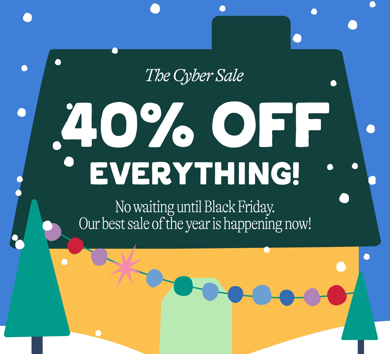 The Cyber Sale is Here - 40% off everything. No waiting, just saving!