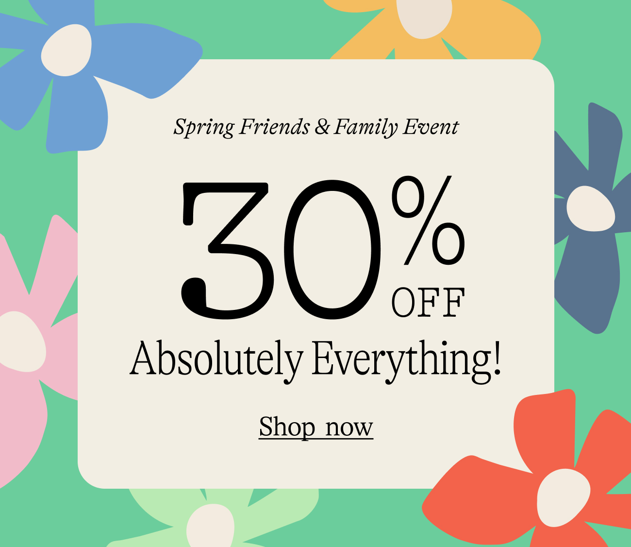 Spring Friends & Family Event. 30% OFF absolutely everything