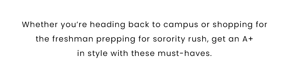 Whether you’re heading back to campus or shopping for the freshman prepping for sorority rush, get an A+ in style with these must-haves. 