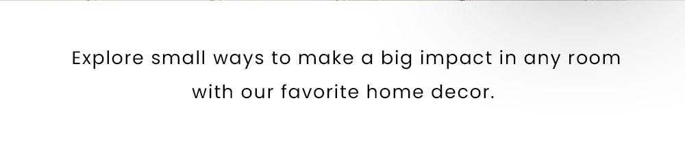 Explore small ways to make a big impact in any room with our favorite home decor.