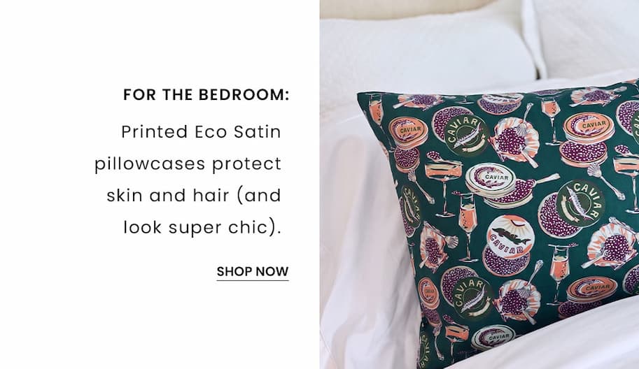 For the Bedroom: Printed Eco Satin pillowcases protect skin and hair (and look super chic).