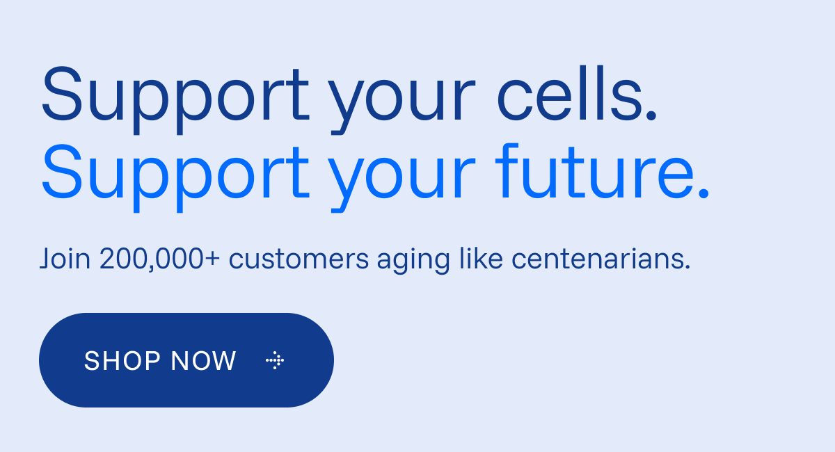 Support your cells. Support your future.  Join 200,000+ customers aging like centenarians.