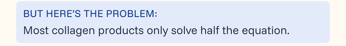 But here’s the problem: Most collagen products only solve half the equation. 