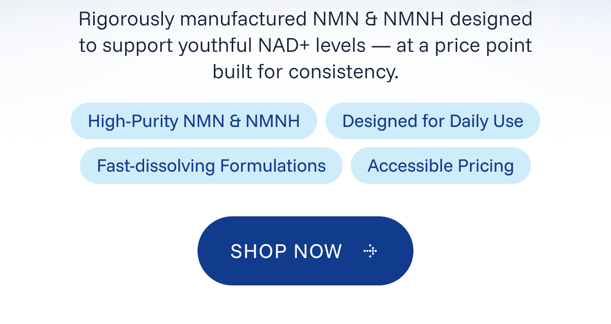 Rigorously manufactured NMN & NMNH designed to support youthful NAD+ levels — at a price point built for consistency. 
