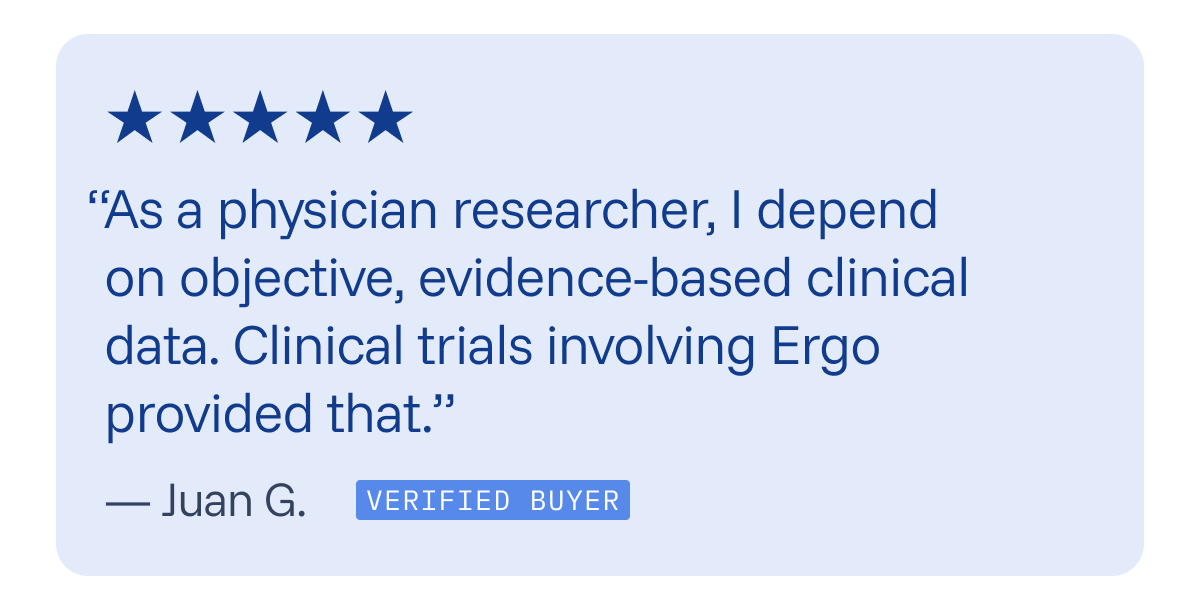 “As a physician researcher, I depend on objective, evidence-based clinical data. Clinical trials involving Ergo provided that.” 