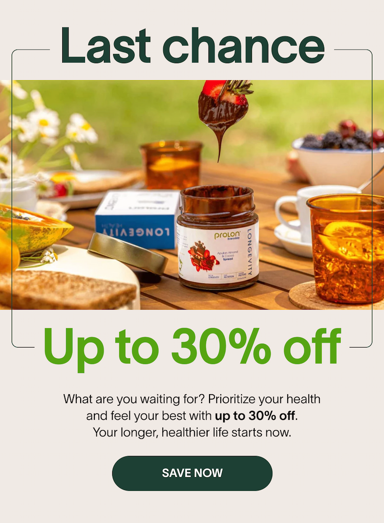 Last chance | Up to 30% off | What are you waiting for? Prioritize your health and feel your best with up to 30% off. Your longer, healthier life starts now. | SAVE NOW