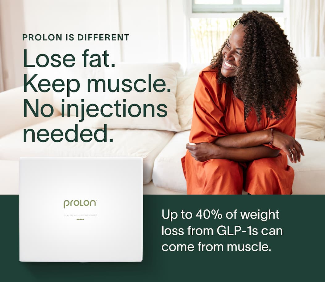 Prolon is different: Lose fat. Keep muscle. No injections needed | Up to 40% of weight loss from GLP-1s can come from muscle. This slows your metabolism, making it harder to keep the weight off—and easier to regain. It's a cycle that keeps you dependent. GET PROLON 5-DAY →