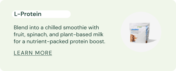 L-Protein Powder Blend into a chilled smoothie with fruit, spinach, and plant-based milk for a nutrient-packed protein boost.