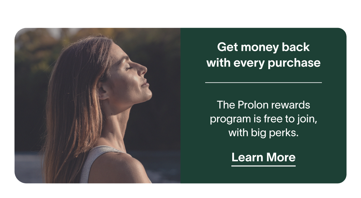 Get money back with every purchase - The Prolon rewards program is free to join, with big perks. | Learn More