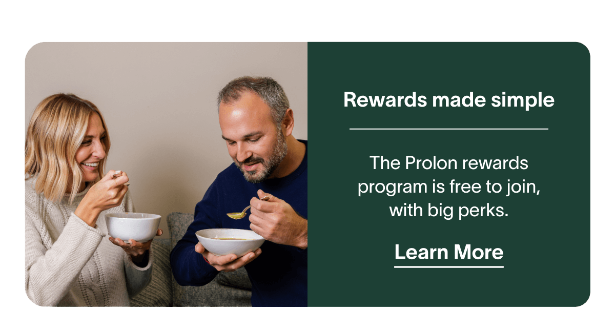 Rewards made simple - The Prolon rewards program is free to join, with big perks. | Learn More