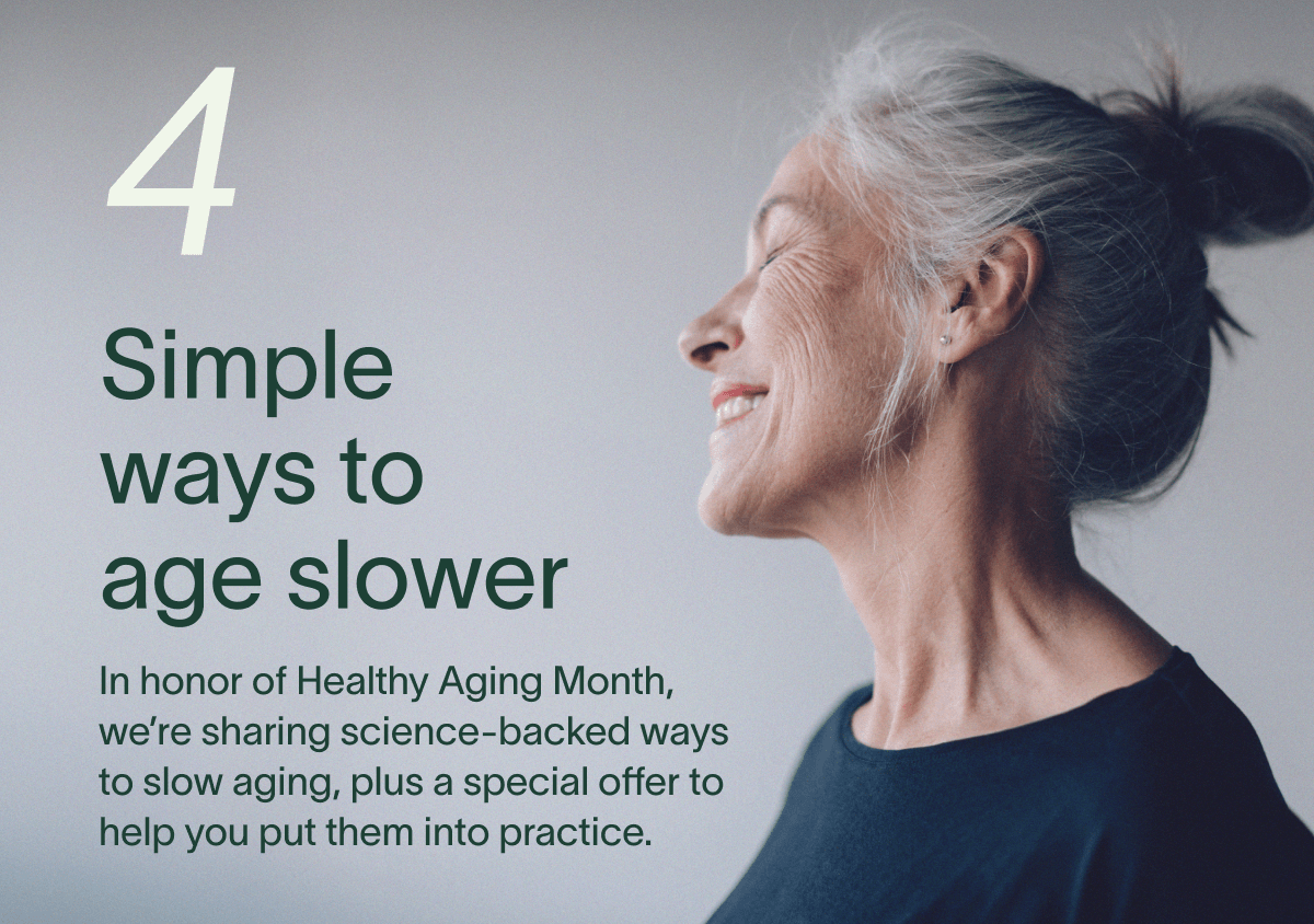 4 Simple ways to age slower - In honor of Healthy Aging Month, we’re sharing science-backed ways to slow aging, plus a special offer to help you put them into practice.