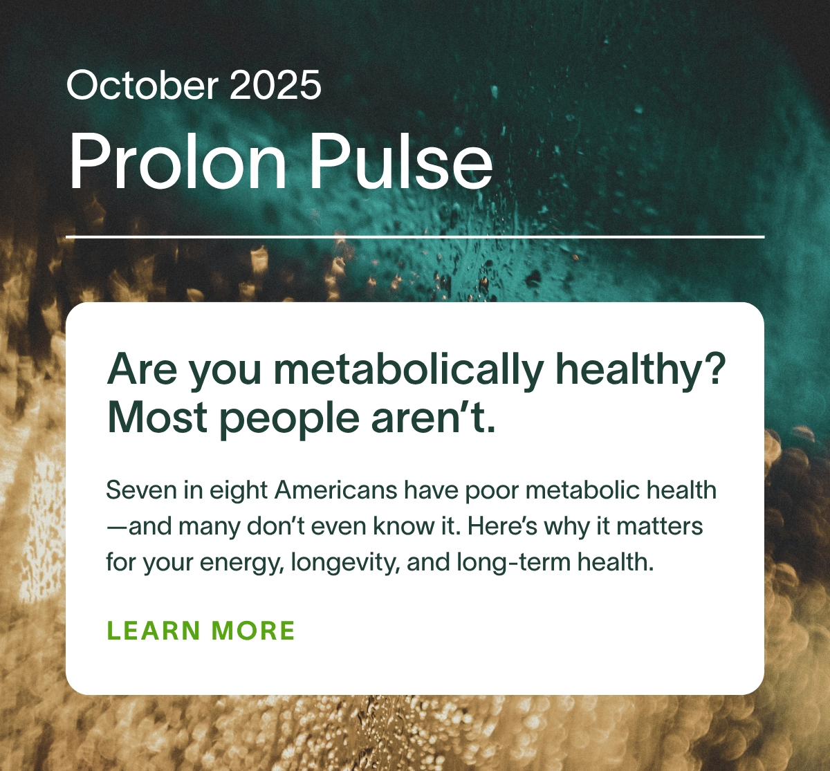 October 2025 Prolon Pulse | Are you metabolically healthy? Most people aren’t – Seven in eight Americans have poor metabolic health—and many don’t even know it. Here’s why it matters for your energy, longevity, and long-term health.
