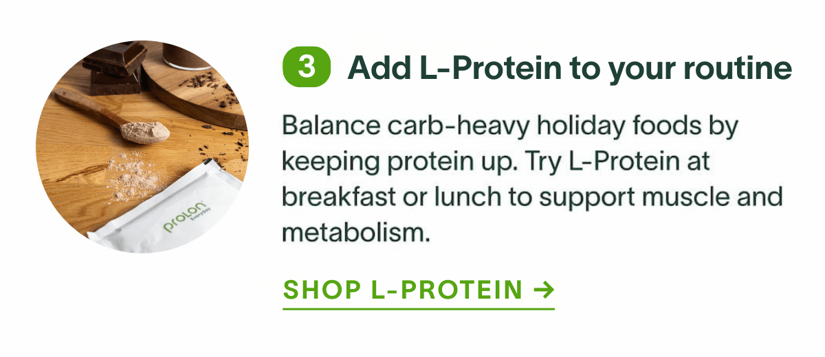 Add L-Protein to your routine: Balance carb‑heavy holiday foods by keeping protein up. Try L‑Protein at breakfast or lunch to support muscle and metabolism. Shop L-Protein →