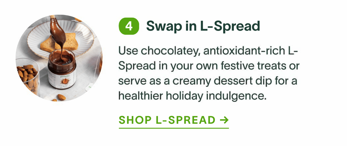 Swap in L-Spread: Use chocolatey, antioxidant-rich L-Spread in your own festive treats or serve as a creamy dessert dip for a healthier holiday indulgence. Shop L-Spread →