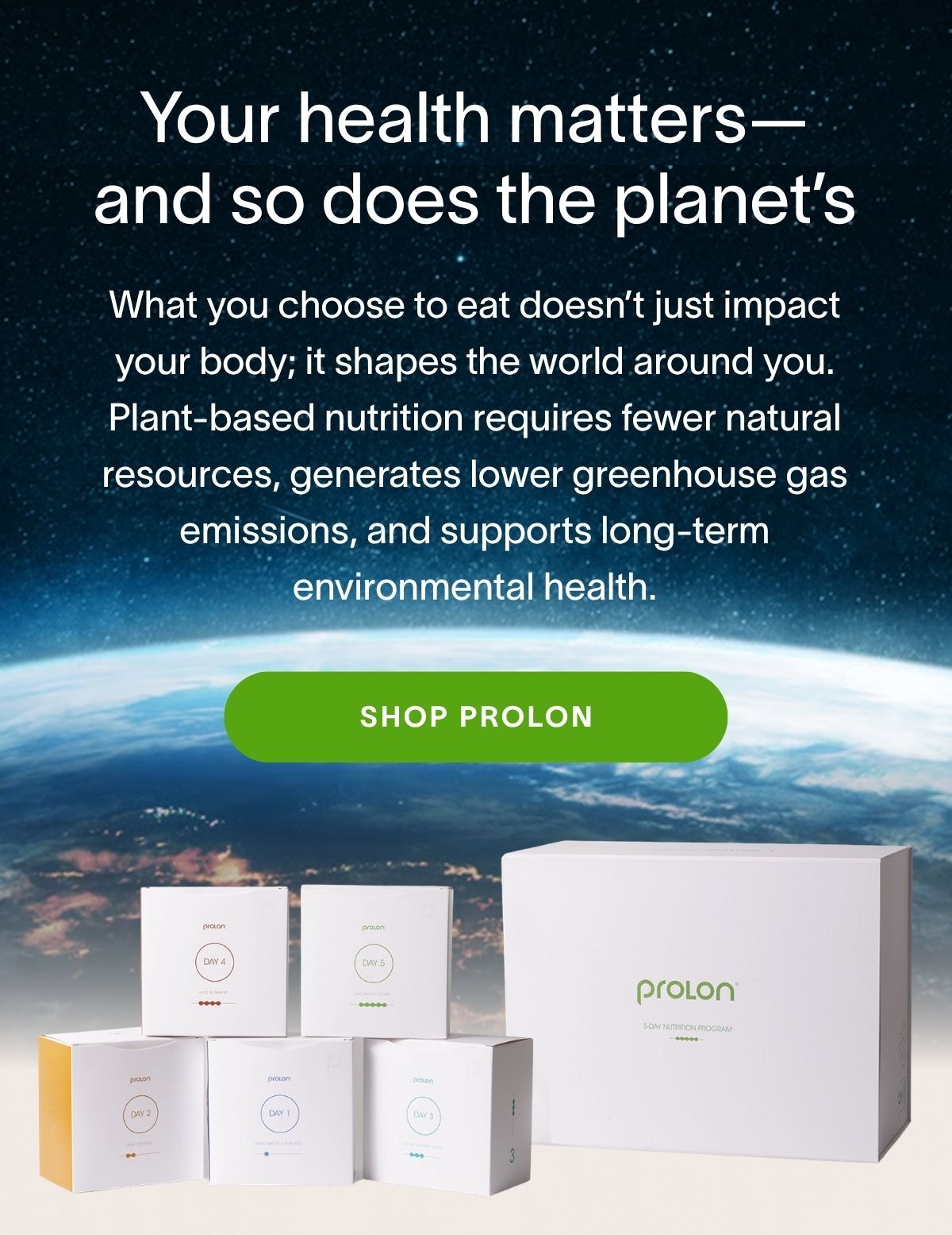 Your health matters—and so does the planet’s. What you choose to eat doesn’t just impact your body; it shapes the world around you. Plant-based nutrition requires fewer natural resources, generates lower greenhouse gas emissions, and supports long-term environmental health. Shop Prolon →