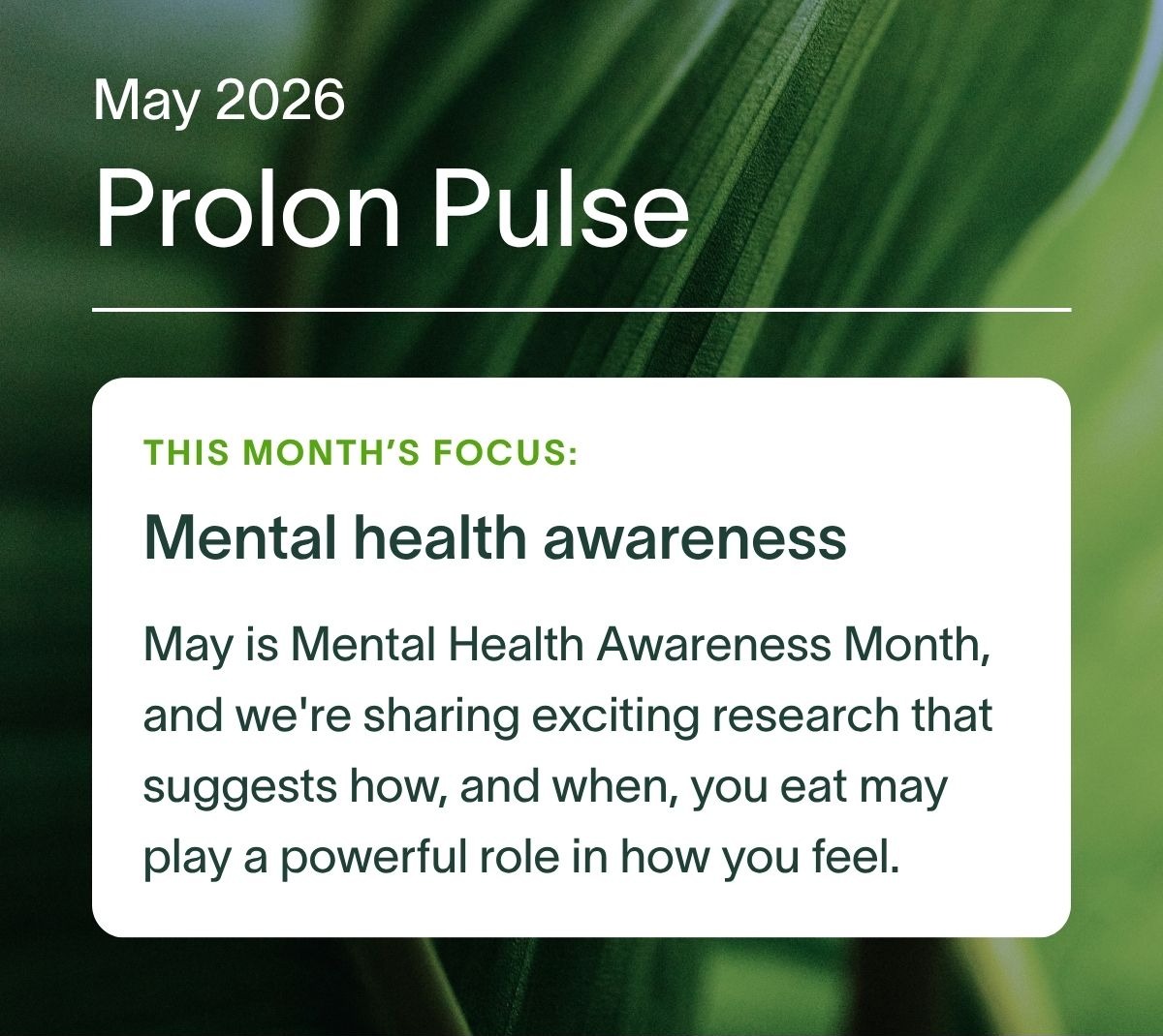 May 2026 Prolon Pulse | This month’s focus: Mental Health Awareness. May is Mental Health Awareness Month, and we're sharing exciting research that suggests how, and when, you eat may play a powerful role in how you feel.