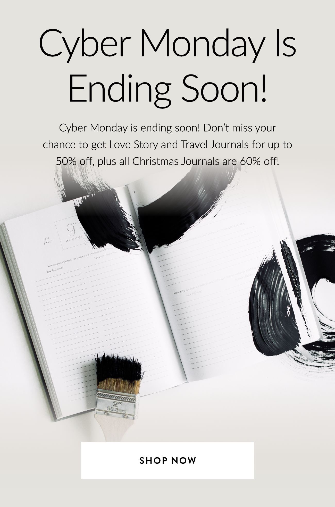 Cyber Monday is ending soon! Up to 60% Off. Cyber Monday is ending soon! Don't miss your change to get Love Story and Travel Journals for up to 50% off, plus all Christmas Journals are 60% off!