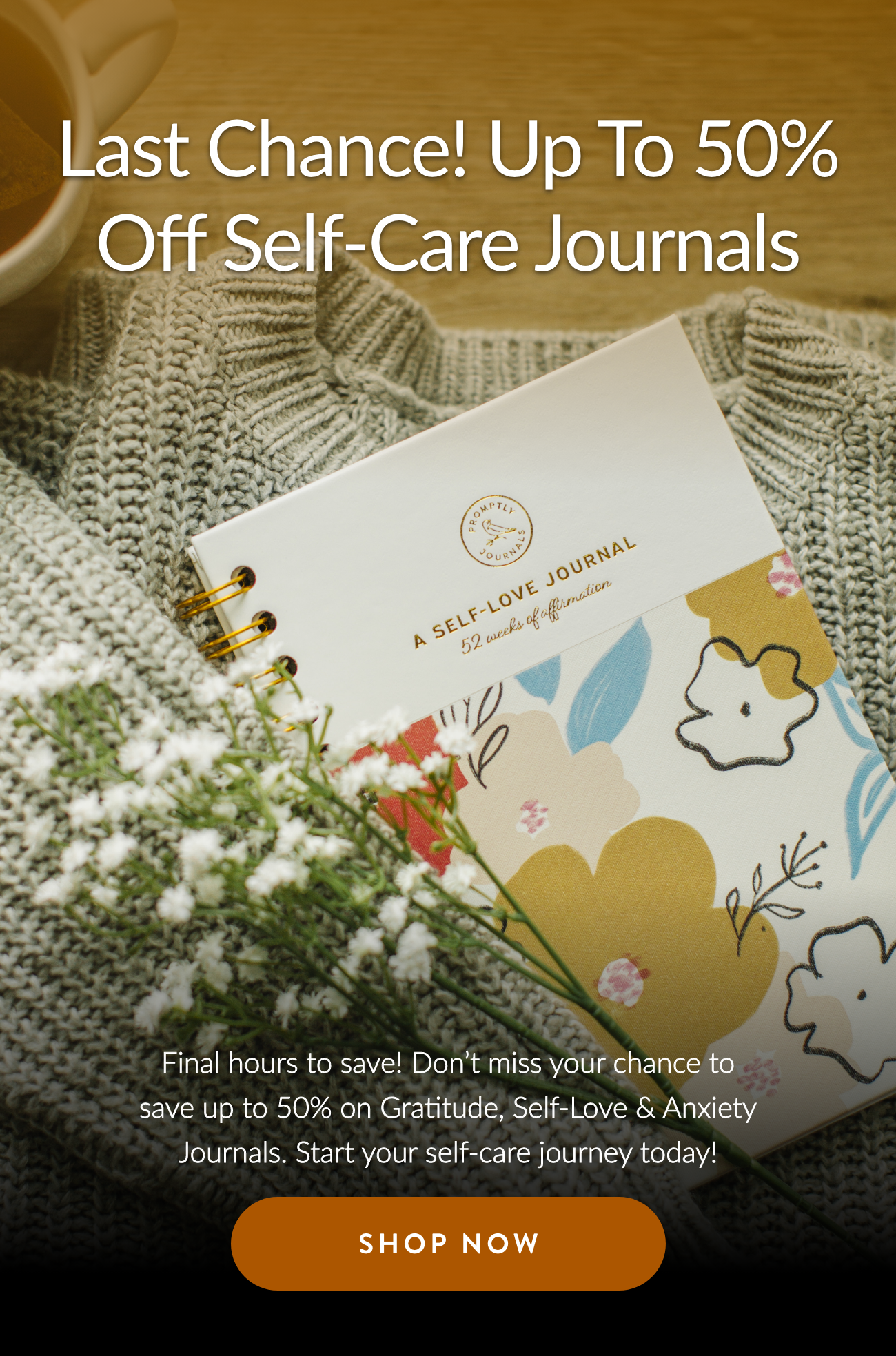 Last Chance! Up to 50% Off Self-Care Journals. Final hours to save! Don’t miss your chance to save up to 50% on Gratitude, Self-Love & Anxiety Journals. Start your self-care journey today! Shop Now