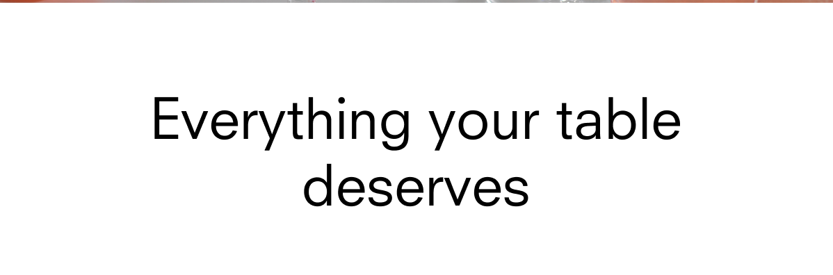 Everything your table deserves