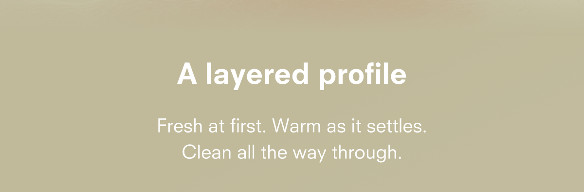 A layered profile. Fresh at first. Warm as it settles. Clean all the way through.