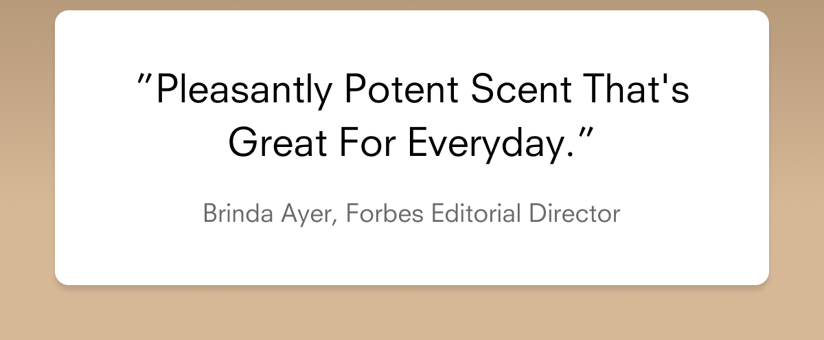"Pleasantly potent scent that's great for everyday" - Brinda Ayer, Forbes Editorial Director 