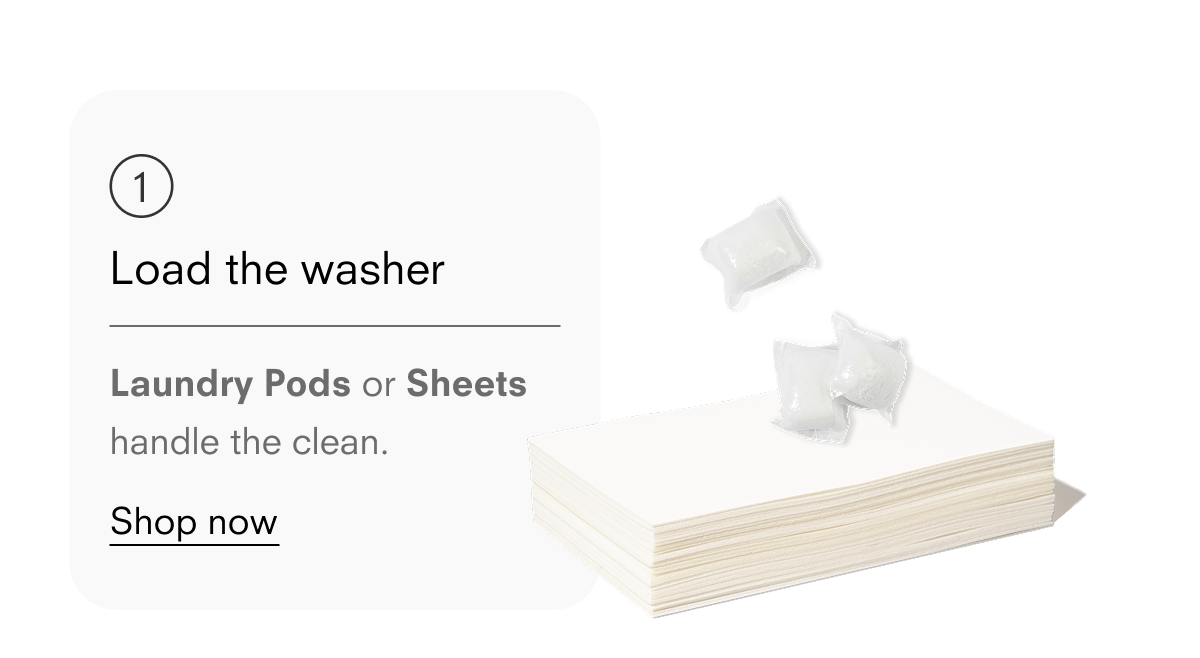 Load the washer. Laundry Pods or Sheets handle the clean.
