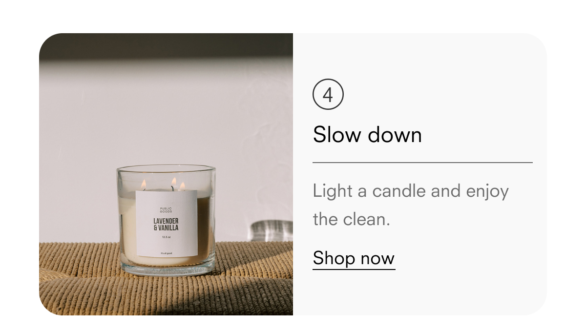 Slow down. Light a candle and enjoy the clean.