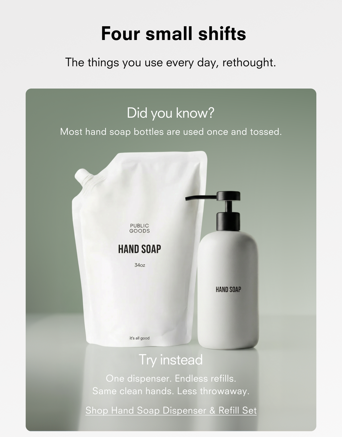 Did you know? Most hand soap bottles are used once and tossed. Try instead One dispenser. Endless refills. Same clean hands. Less throwaway.  Shop Hand Soap Dispenser & Refill Set