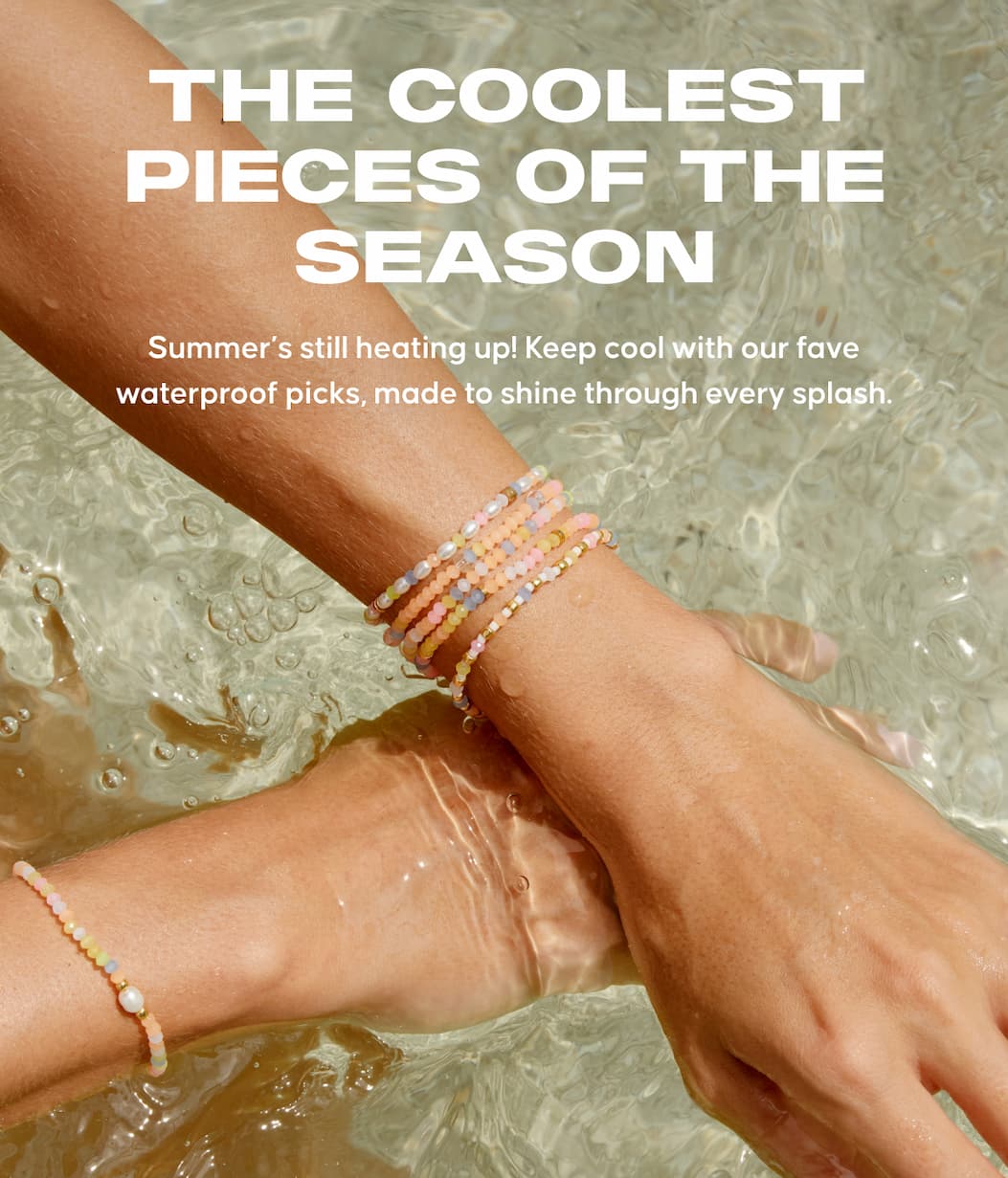 The Coolest Pieces of the Season Copy: Summer’s still heating up! Keep cool with our fave waterproof picks, made to shine through every splash.