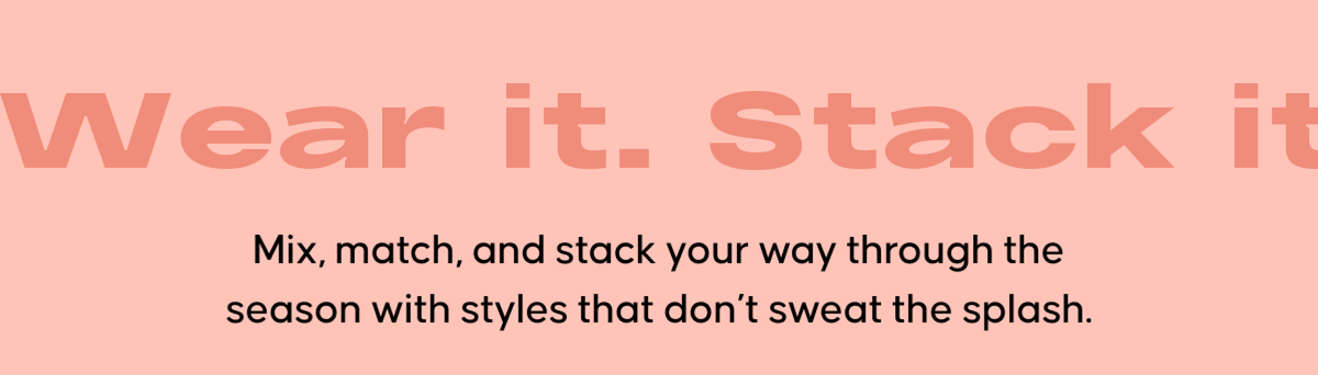 Wear it. Stack it. Love it. Mix, match, and stack your way through the season with styles that don’t sweat the splash.