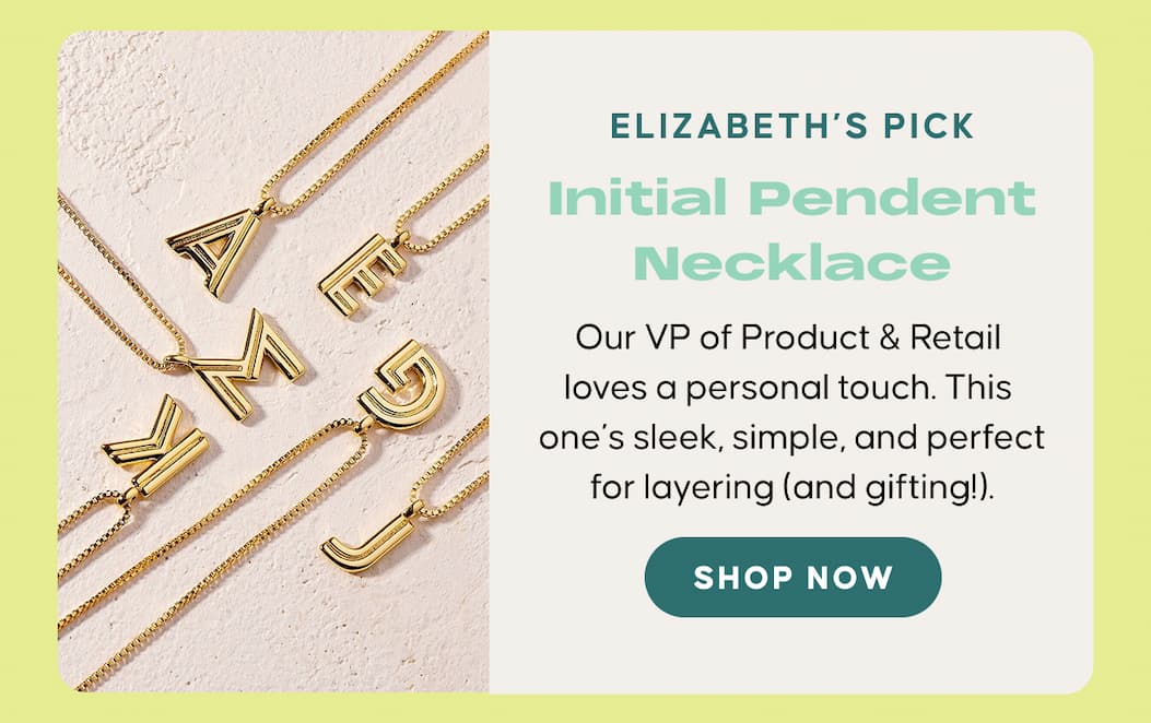 Elizabeth’s Pick: Initial Pendent Necklace. Our VP of Product & Retail loves a personal touch. This one’s sleek, simple, and perfect for layering (and gifting!). SHOP NOW