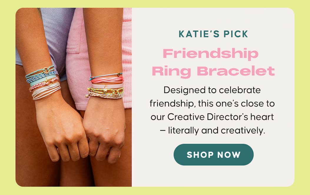 Katie's Pick: Friendship Ring Bracelet. Designed to celebrate  friendship, this one's close to  our Creative Director's heart  — literally and creatively.
