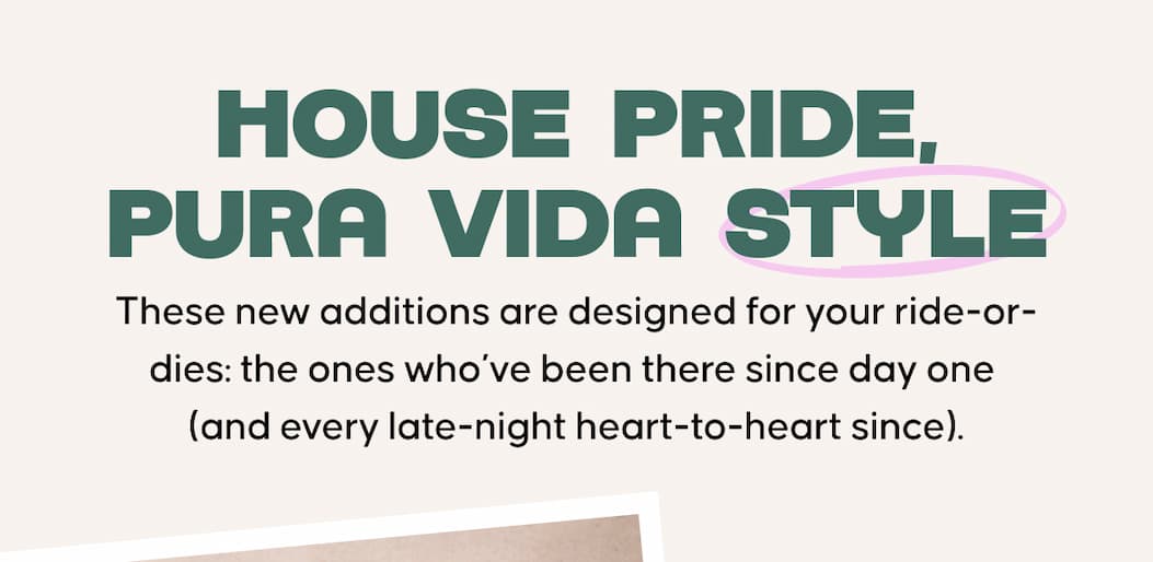 House Pride, Pura Vida Style.These new additions are designed for your ride-or-dies: the ones who’ve been there since day one  (and every late-night heart-to-heart since).